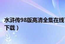 水浒传98版高清全集在线下载（水浒传98版电视剧高清迅雷下载）