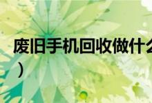 废旧手机回收做什么（废旧手机回收怎么赚钱）