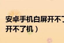 安卓手机白屏开不了机怎么办（安卓手机白屏开不了机）