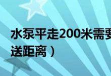 水泵平走200米需要多少扬程（水泵扬程与输送距离）