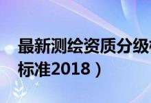 最新测绘资质分级标准2022（测绘资质分级标准2018）