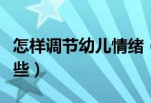 怎样调节幼儿情绪（幼儿调节情绪的方法有哪些）