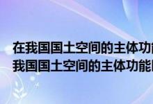 在我国国土空间的主体功能区域中优化开发区域不包括（在我国国土空间的主体功能区中优化开发区域不包括）