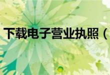 下载电子营业执照（电子营业执照如何签名）