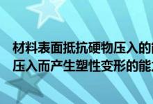 材料表面抵抗硬物压入的能力（材料表面耐较硬物体刻划或压入而产生塑性变形的能力称为）