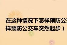 在这种情况下怎样预防公交车突然起步（在这种公交车站怎样预防公交车突然起步）