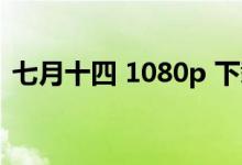 七月十四 1080p 下载（七月十四迅雷下载）