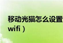 移动光猫怎么设置wi-fi（移动光猫怎么设置wifi）