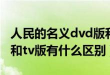 人民的名义dvd版和tv版有什么区别（dvd版和tv版有什么区别）