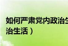 如何严肃党内政治生活纪律（如何严肃党内政治生活）