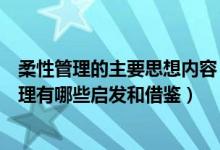 柔性管理的主要思想内容（历史上的柔性管理思想对柔性管理有哪些启发和借鉴）