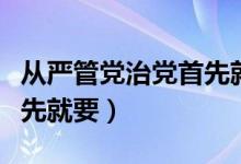 从严管党治党首先就要坚持（从严管党治党首先就要）