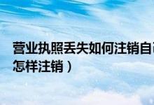 营业执照丢失如何注销自己的营业执照（工商营业执照丢失怎样注销）