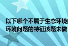 以下哪个不属于生态环境问题的特征（以下哪项不属于生态环境问题的特征该题未做）