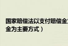 国家赔偿法以支付赔偿金为主要方式（国家赔偿以支付赔偿金为主要方式）