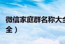 微信家庭群名称大全霸气（微信家庭群名称大全）