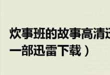 炊事班的故事高清迅雷下载（炊事班的故事第一部迅雷下载）