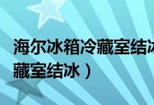 海尔冰箱冷藏室结冰是怎么回事（海尔冰箱冷藏室结冰）