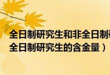 全日制研究生和非全日制研究生一样吗（全日制研究生和非全日制研究生的含金量）