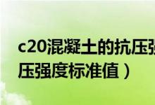 c20混凝土的抗压强度标准值（c20混凝土抗压强度标准值）