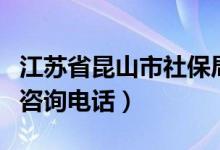 江苏省昆山市社保局咨询电话（昆山市社保局咨询电话）