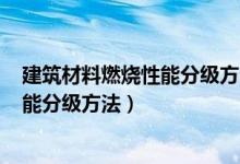 建筑材料燃烧性能分级方法gb8624版本（建筑材料燃烧性能分级方法）