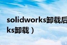 solidworks卸载后怎么删除干净（solidworks卸载）