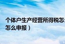 个体户生产经营所得税怎么申报的（个体户生产经营所得税怎么申报）