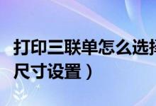 打印三联单怎么选择纸张大小（三联单打印纸尺寸设置）