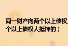 同一财产向两个以上债权人抵押的法律规定（同一财产向两个以上债权人抵押的）