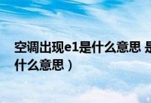 空调出现e1是什么意思 是什么故障引起的（空调出现e1是什么意思）