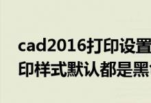 cad2016打印设置为黑色（CAD如何设置打印样式默认都是黑色的）