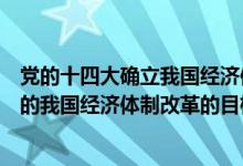 党的十四大确立我国经济体制改革目标是（党的十四大确立的我国经济体制改革的目标）