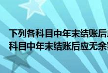 下列各科目中年末结账后应无余额的有（下列事业单位会计科目中年末结账后应无余额的有(）