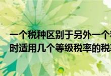 一个税种区别于另外一个税种的主要标志（一个征税对象同时适用几个等级税率的税率形式是）