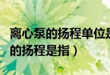 离心泵的扬程单位是什么（离心泵铭牌上标明的扬程是指）