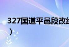 327国道平邑段改线什么时候开始（327国道）