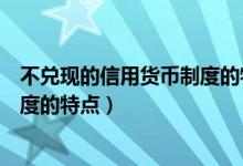 不兑现的信用货币制度的特征是（简述不兑现的信用货币制度的特点）