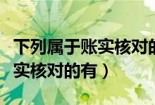 下列属于账实核对的工作内容有（下列属于账实核对的有）