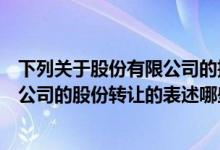 下列关于股份有限公司的描述正确的有（下列有关股份有限公司的股份转让的表述哪些是错误的）