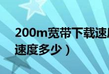 200m宽带下载速度多少?（200M宽带下载速度多少）