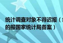 统计调查对象不得迟报（统计调查对象超出本部门管辖系统的报国家统计局备案）