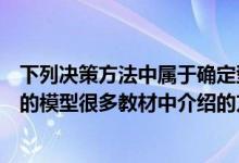 下列决策方法中属于确定型决策的有（属于确定型决策方法的模型很多教材中介绍的方法是）