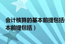 会计核算的基本前提包括会计主体持续经营（会计核算的基本前提包括）