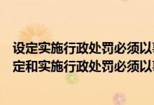 设定实施行政处罚必须以事实为依据应当与违法行为的（设定和实施行政处罚必须以事实为依据）