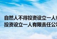 自然人不得投资设立一人有限责任公司a对b错（自然人不得投资设立一人有限责任公司）