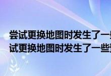 尝试更换地图时发生了一些预期之外的事情怎么解决（在尝试更换地图时发生了一些预期之外）