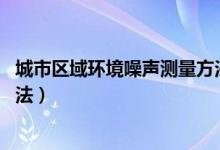 城市区域环境噪声测量方法 全文（城市区域环境噪声测量方法）