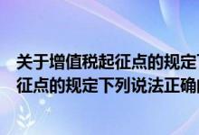 关于增值税起征点的规定下列表述正确的有（关于增值税起征点的规定下列说法正确的是）