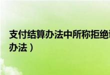 支付结算办法中所称拒绝证明应当包括哪些事项（支付结算办法）